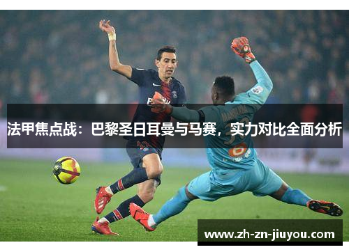 法甲焦点战：巴黎圣日耳曼与马赛，实力对比全面分析