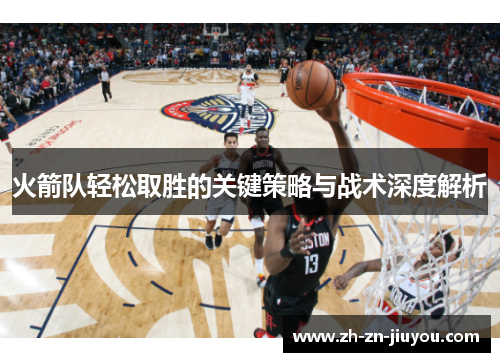 火箭队轻松取胜的关键策略与战术深度解析 火箭队轻松取胜的关键策略与战术深度解析