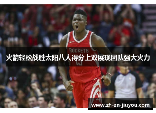火箭轻松战胜太阳八人得分上双展现团队强大火力 火箭轻松战胜太阳八人得分上双展现团队强大火力