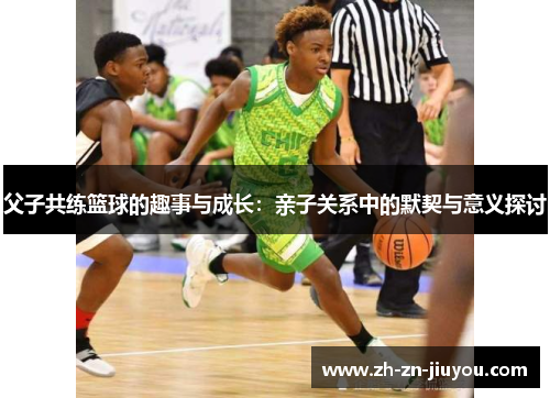 父子共练篮球的趣事与成长:亲子关系中的默契与意义探讨 父子共练篮球的趣事与成长:亲子关系中的默契与意义探讨