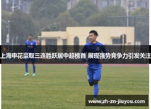 上海申花豪取三连胜跃居中超榜首 展现强势竞争力引发关注