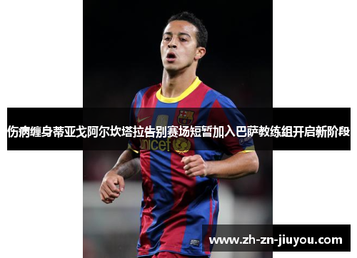 伤病缠身蒂亚戈阿尔坎塔拉告别赛场短暂加入巴萨教练组开启新阶段