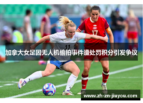 加拿大女足因无人机偷拍事件遭处罚积分引发争议 加拿大女足因无人机偷拍事件遭处罚积分引发争议
