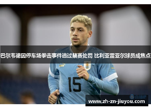 巴尔韦德因停车场拳击事件逃过禁赛处罚 比利亚雷亚尔球员成焦点