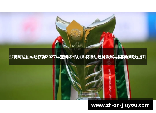 沙特阿拉伯成功获得2027年亚洲杯举办权 将推动足球发展与国际影响力提升 沙特阿拉伯成功获得2027年亚洲杯举办权 将推动足球发展与国际影响力提升