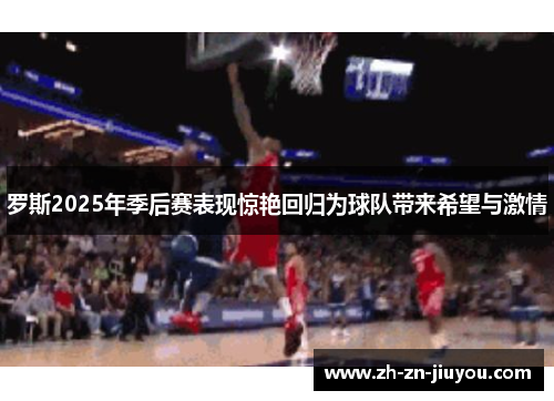 罗斯2025年季后赛表现惊艳回归为球队带来希望与激情