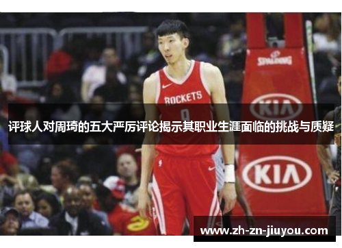 评球人对周琦的五大严厉评论揭示其职业生涯面临的挑战与质疑