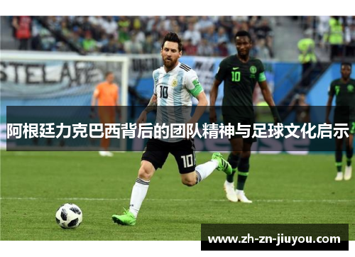 阿根廷力克巴西背后的团队精神与足球文化启示 阿根廷力克巴西背后的团队精神与足球文化启示