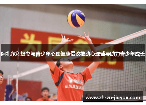 阿扎尔积极参与青少年心理健康倡议推动心理辅导助力青少年成长 阿扎尔积极参与青少年心理健康倡议推动心理辅导助力青少年成长