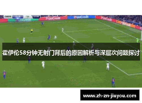 霍伊伦58分钟无射门背后的原因解析与深层次问题探讨 霍伊伦58分钟无射门背后的原因解析与深层次问题探讨
