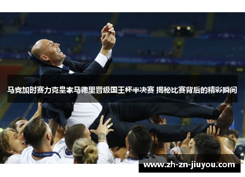 马竞加时赛力克皇家马德里晋级国王杯半决赛 揭秘比赛背后的精彩瞬间 马竞加时赛力克皇家马德里晋级国王杯半决赛 揭秘比赛背后的精彩瞬间