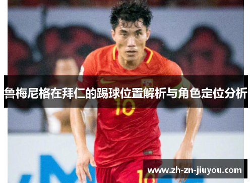 鲁梅尼格在拜仁的踢球位置解析与角色定位分析 鲁梅尼格在拜仁的踢球位置解析与角色定位分析