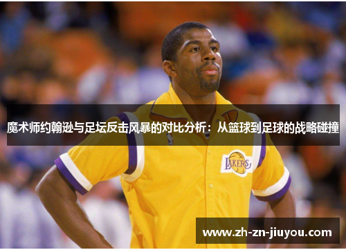 魔术师约翰逊与足坛反击风暴的对比分析:从篮球到足球的战略碰撞 魔术师约翰逊与足坛反击风暴的对比分析:从篮球到足球的战略碰撞