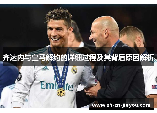 齐达内与皇马解约的详细过程及其背后原因解析