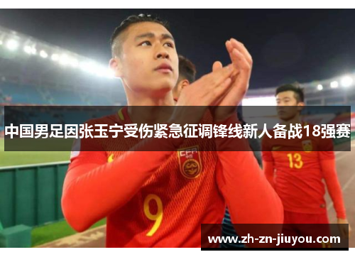 中国男足因张玉宁受伤紧急征调锋线新人备战18强赛 中国男足因张玉宁受伤紧急征调锋线新人备战18强赛