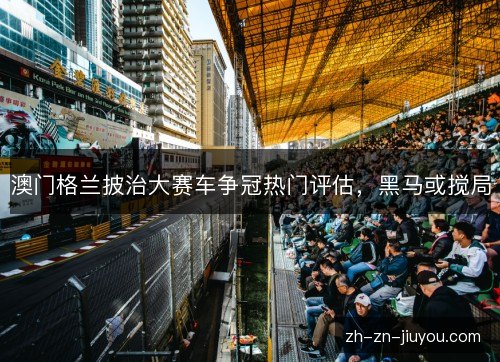 澳门格兰披治大赛车争冠热门评估，黑马或搅局