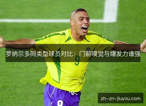 罗纳尔多同类型球员对比：门前嗅觉与爆发力谁强